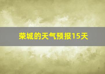 荣城的天气预报15天