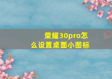 荣耀30pro怎么设置桌面小图标