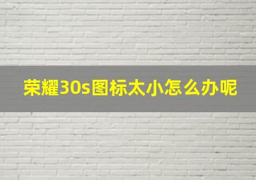 荣耀30s图标太小怎么办呢