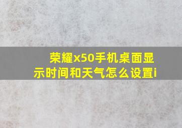 荣耀x50手机桌面显示时间和天气怎么设置i