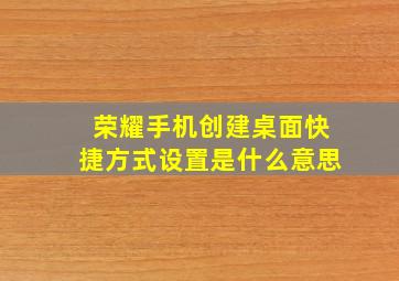 荣耀手机创建桌面快捷方式设置是什么意思