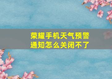 荣耀手机天气预警通知怎么关闭不了