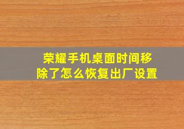 荣耀手机桌面时间移除了怎么恢复出厂设置