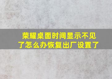 荣耀桌面时间显示不见了怎么办恢复出厂设置了