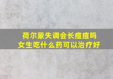 荷尔蒙失调会长痘痘吗女生吃什么药可以治疗好