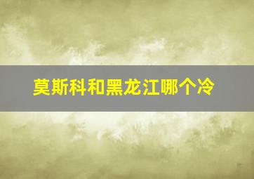 莫斯科和黑龙江哪个冷