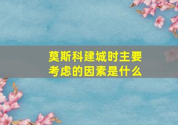 莫斯科建城时主要考虑的因素是什么