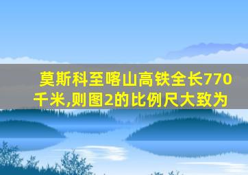 莫斯科至喀山高铁全长770千米,则图2的比例尺大致为