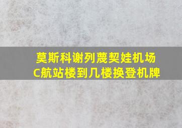 莫斯科谢列蔑契娃机场C航站楼到几楼换登机牌