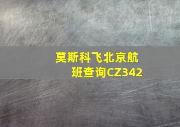 莫斯科飞北京航班查询CZ342