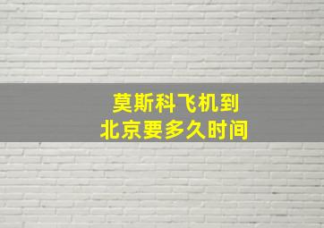 莫斯科飞机到北京要多久时间