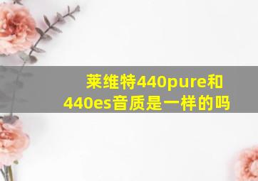 莱维特440pure和440es音质是一样的吗