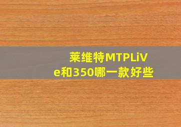 莱维特MTPLiVe和350哪一款好些