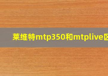 莱维特mtp350和mtplive区别