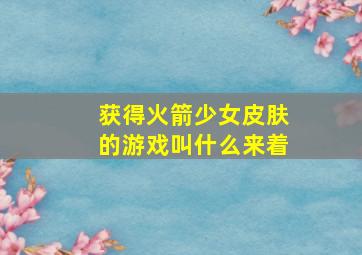 获得火箭少女皮肤的游戏叫什么来着