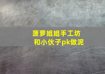 菠萝姐姐手工坊和小伙子pk做泥