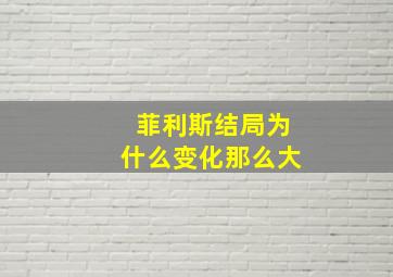 菲利斯结局为什么变化那么大