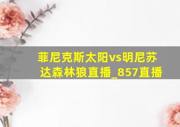 菲尼克斯太阳vs明尼苏达森林狼直播_857直播