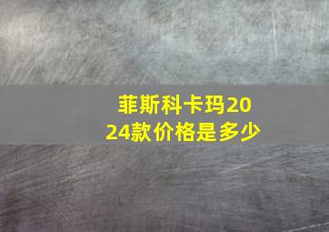 菲斯科卡玛2024款价格是多少