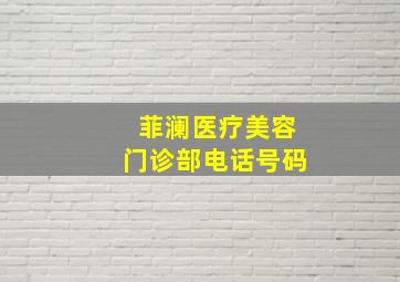 菲澜医疗美容门诊部电话号码