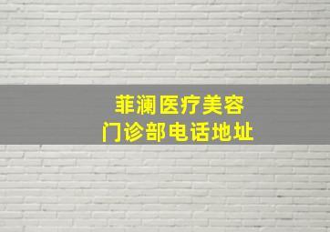 菲澜医疗美容门诊部电话地址