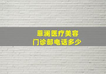 菲澜医疗美容门诊部电话多少