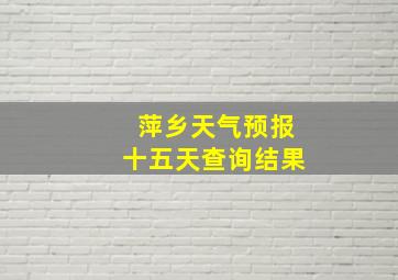 萍乡天气预报十五天查询结果