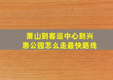 萧山到客运中心到兴惠公园怎么走最快路线