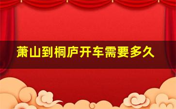 萧山到桐庐开车需要多久