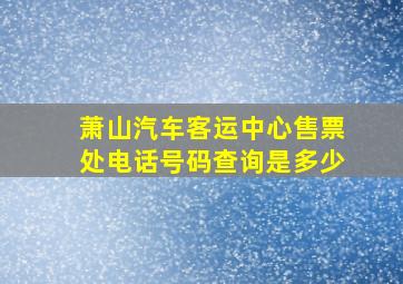 萧山汽车客运中心售票处电话号码查询是多少