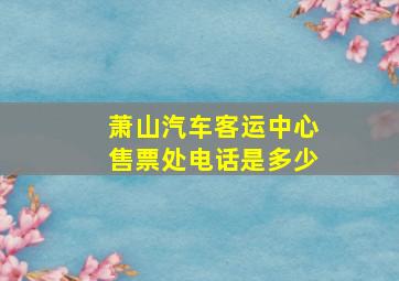 萧山汽车客运中心售票处电话是多少