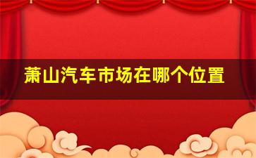 萧山汽车市场在哪个位置