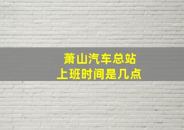 萧山汽车总站上班时间是几点