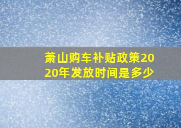 萧山购车补贴政策2020年发放时间是多少