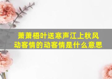 萧萧梧叶送寒声江上秋风动客情的动客情是什么意思