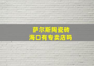 萨尔斯陶瓷砖海口有专卖店吗