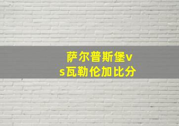 萨尔普斯堡vs瓦勒伦加比分