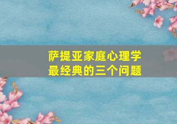 萨提亚家庭心理学最经典的三个问题