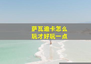 萨瓦迪卡怎么玩才好玩一点