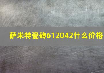 萨米特瓷砖612042什么价格