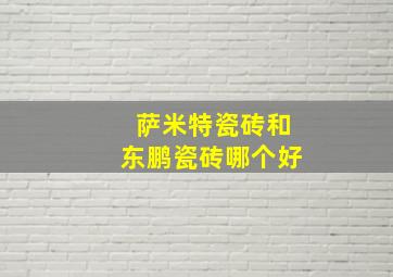 萨米特瓷砖和东鹏瓷砖哪个好