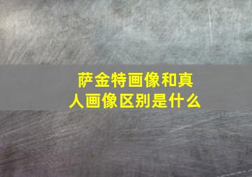 萨金特画像和真人画像区别是什么