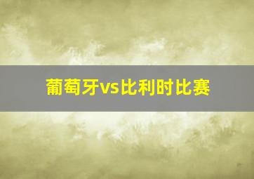 葡萄牙vs比利时比赛