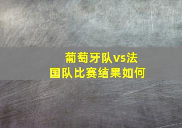 葡萄牙队vs法国队比赛结果如何