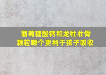 葡萄糖酸钙和龙牡壮骨颗粒哪个更利于孩子吸收