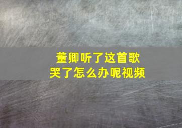 董卿听了这首歌哭了怎么办呢视频