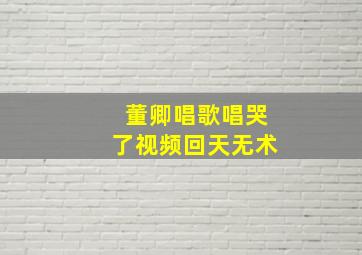 董卿唱歌唱哭了视频回天无术