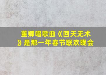 董卿唱歌曲《回天无术》是那一年春节联欢晚会