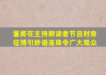 董卿在主持朗读者节目时旁征博引妙语连珠令广大观众