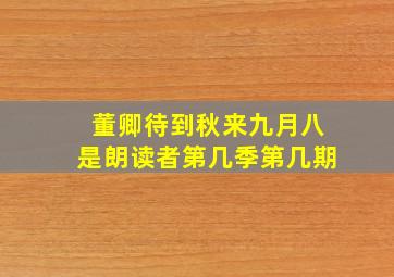 董卿待到秋来九月八是朗读者第几季第几期